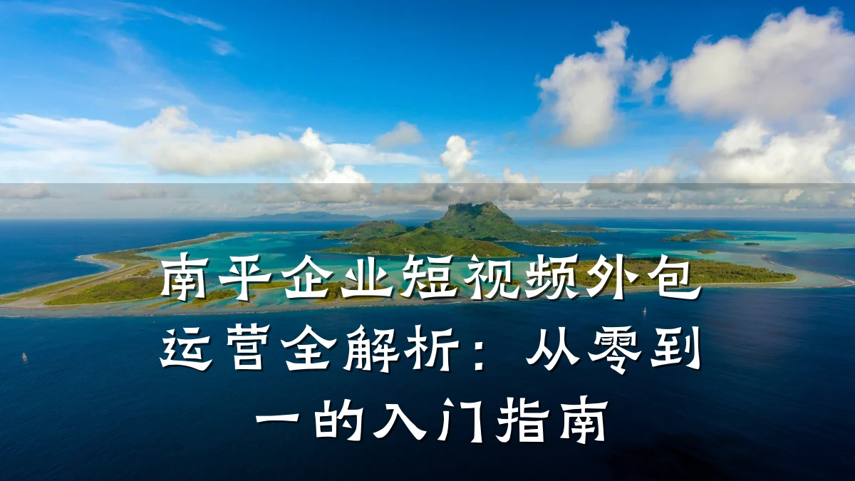 南平企业短视频外包运营全解析:从零到一的入门指南