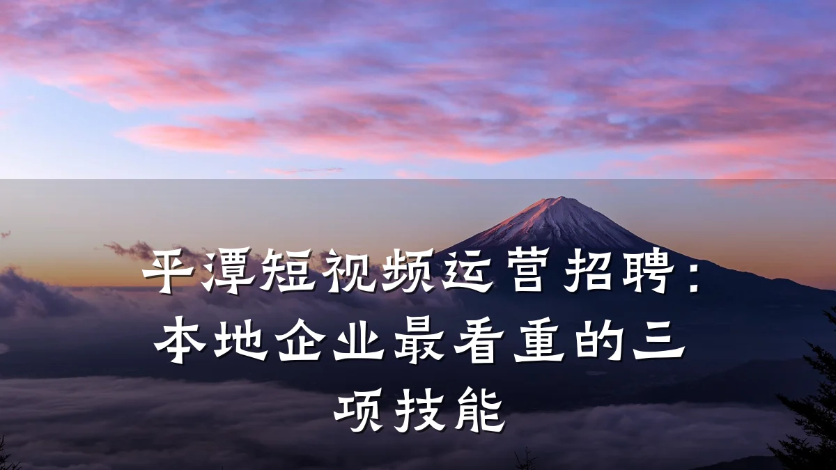 平潭短视频运营招聘：本地企业最看重的三项技能