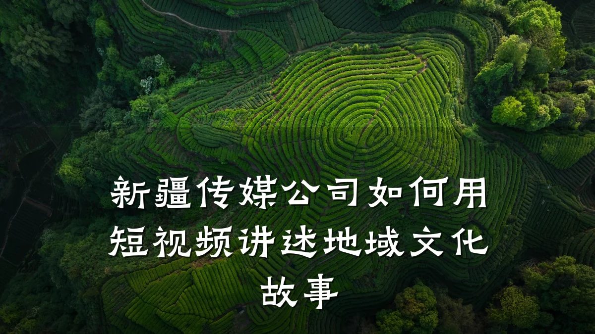 新疆传媒公司如何用短视频讲述地域文化故事