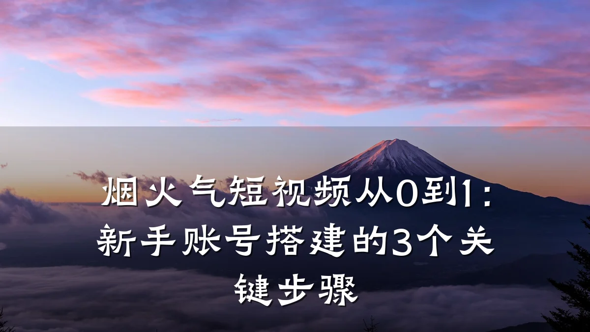 烟火气短视频从0到1:新手账号搭建的3个关键步骤