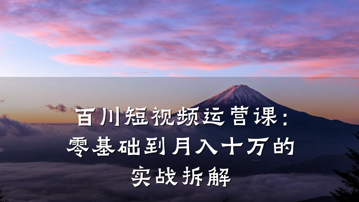 百川短视频运营课：零基础到月入十万的实战拆解