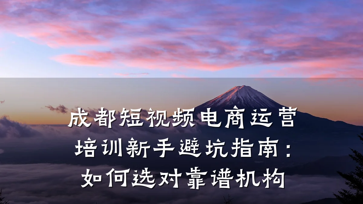 成都短视频电商运营培训新手避坑指南:如何选对靠谱机构