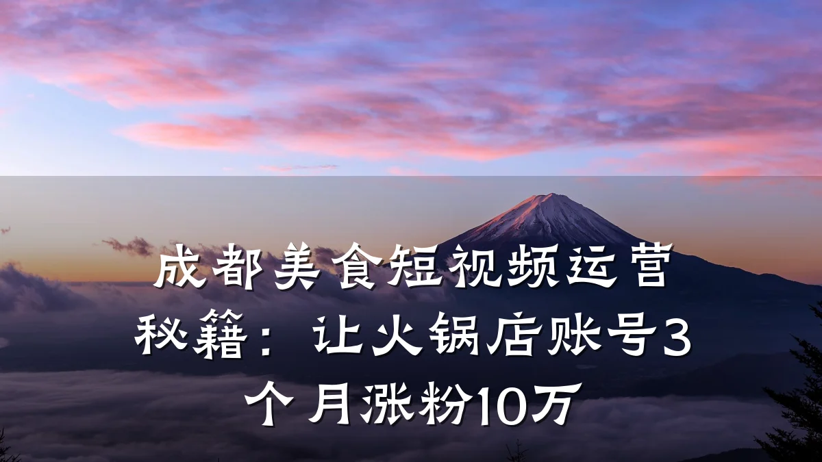 成都美食短视频运营秘籍：让火锅店账号3个月涨粉10万