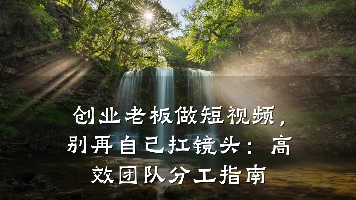 创业老板做短视频，别再自己扛镜头：高效团队分工指南