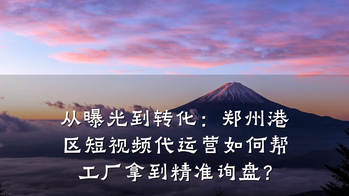 从曝光到转化:郑州港区短视频代运营如何帮工厂拿到精准询盘?