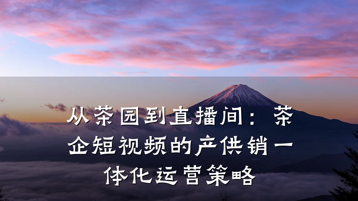 从茶园到直播间：茶企短视频的产供销一体化运营策略