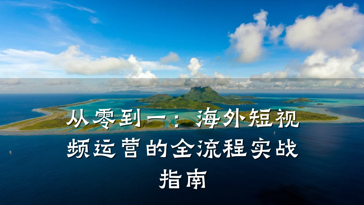 从零到一:海外短视频运营的全流程实战指南