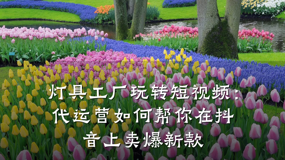 灯具工厂玩转短视频：代运营如何帮你在抖音上卖爆新款