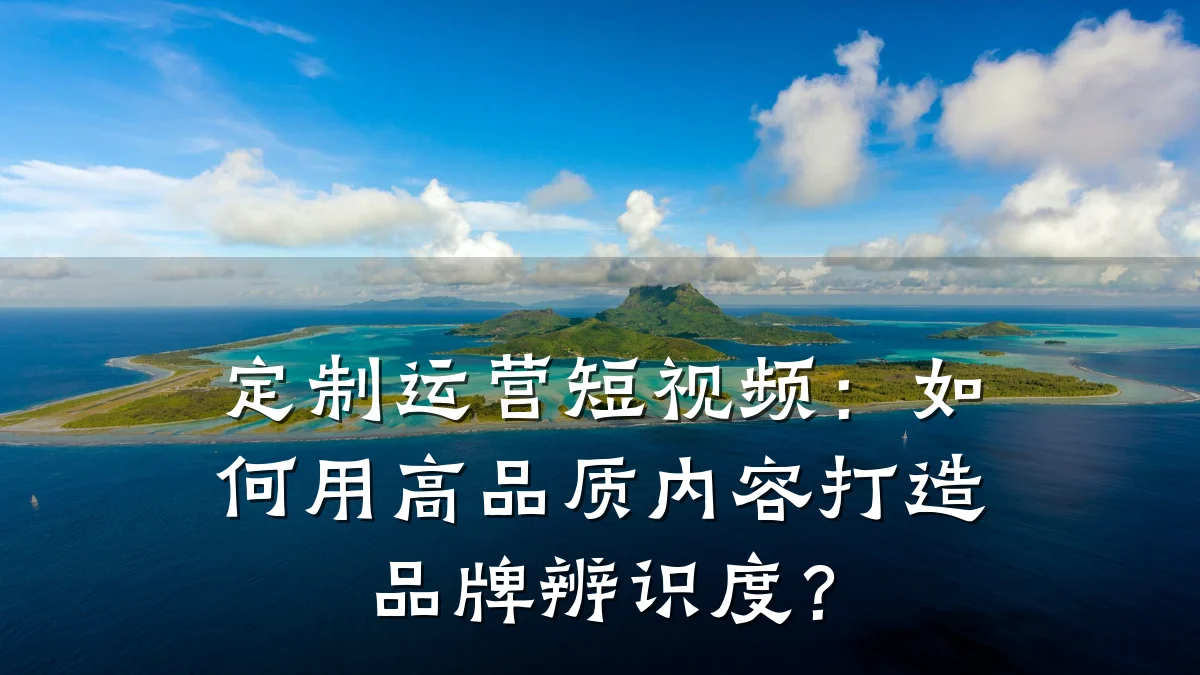 定制运营短视频：如何用高品质内容打造品牌辨识度？