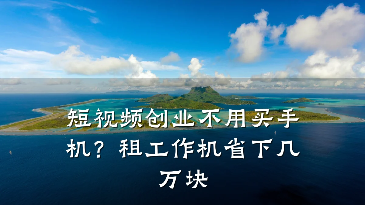 短视频创业不用买手机?租工作机省下几万块