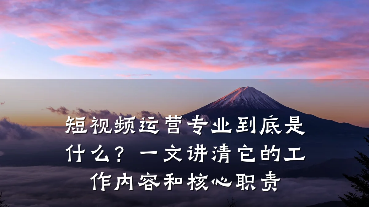 短视频运营专业到底是什么?一文讲清它的工作内容和核心职责