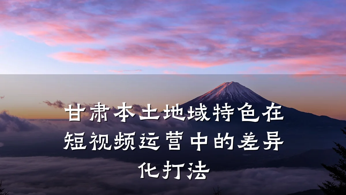 甘肃本土地域特色在短视频运营中的差异化打法