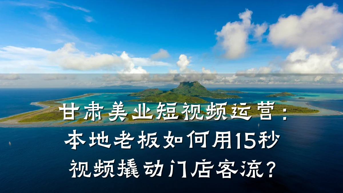 甘肃美业短视频运营:本地老板如何用15秒视频撬动门店客流?