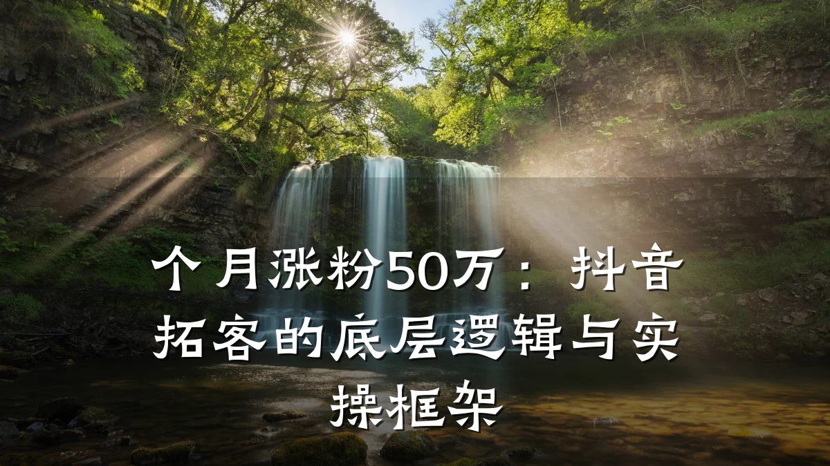 个月涨粉50万:抖音拓客的底层逻辑与实操框架