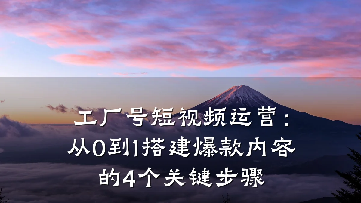 工厂号短视频运营:从0到1搭建爆款内容的4个关键步骤