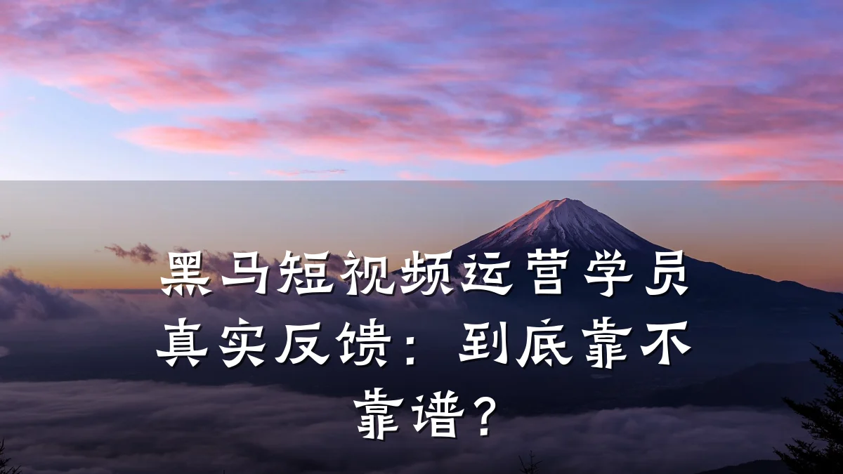 黑马短视频运营学员真实反馈:到底靠不靠谱?