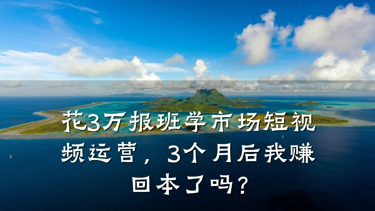 花3万报班学市场短视频运营,3个月后我赚回本了吗?