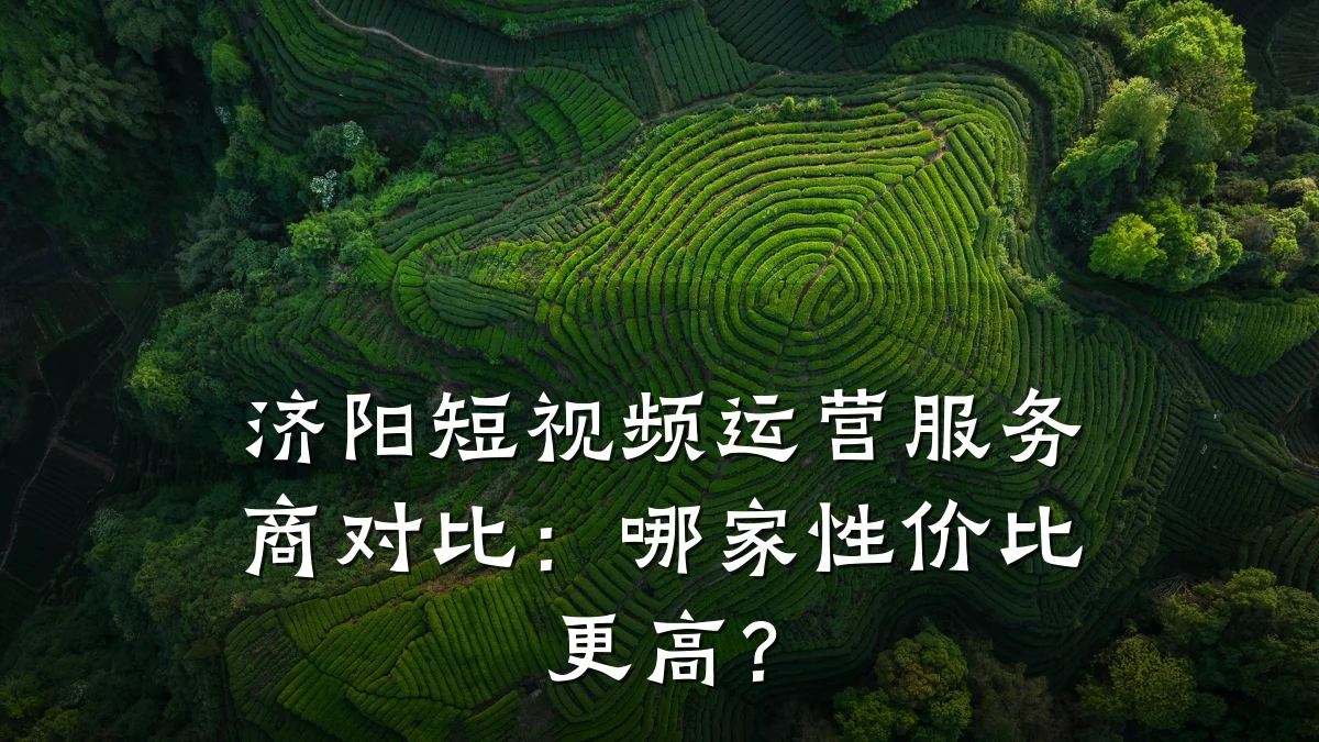 济阳短视频运营服务商对比:哪家性价比更高?
