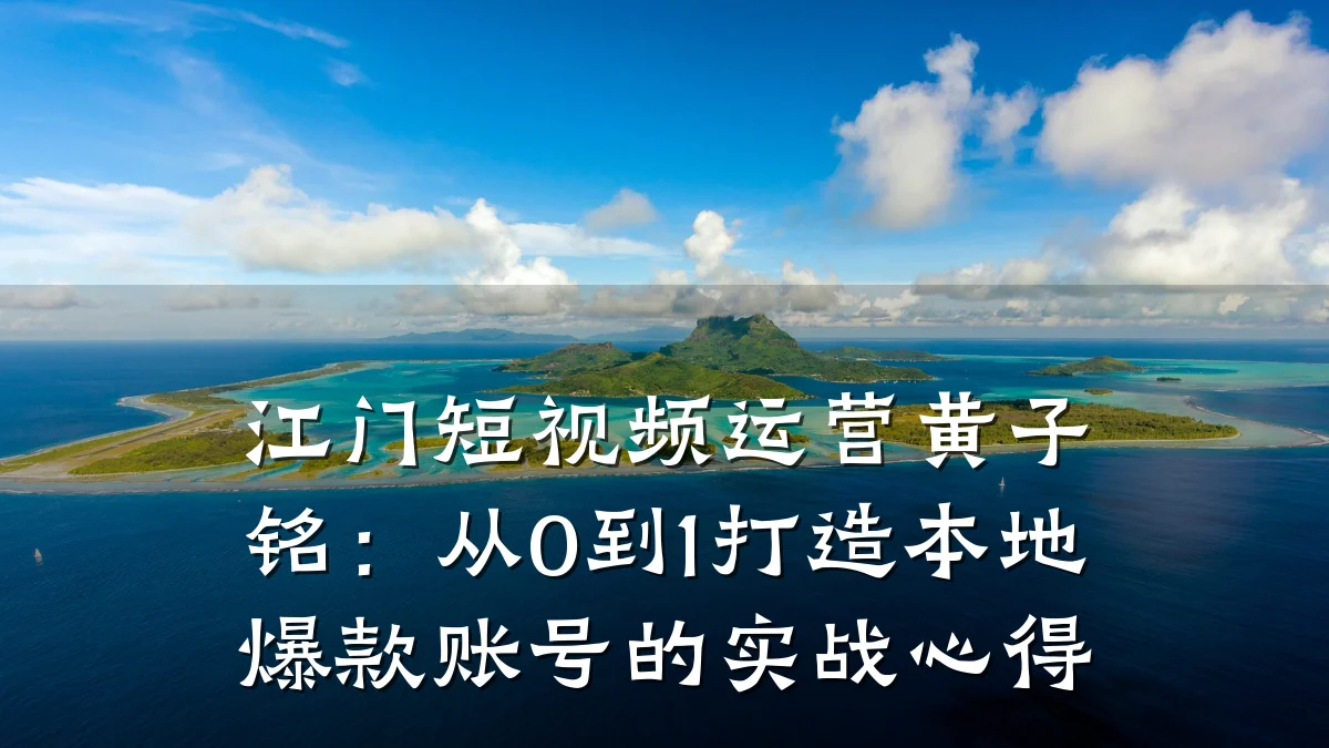 江门短视频运营黄子铭:从0到1打造本地爆款账号的实战心得
