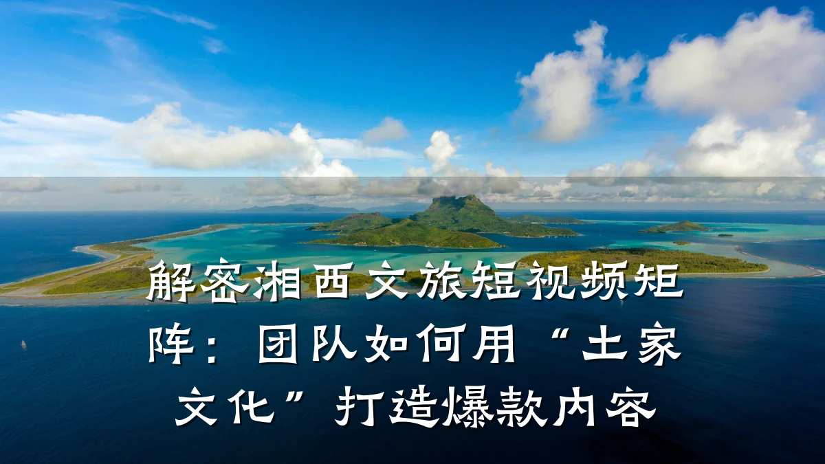 解密湘西文旅短视频矩阵:团队如何用“土家文化”打造爆款内容