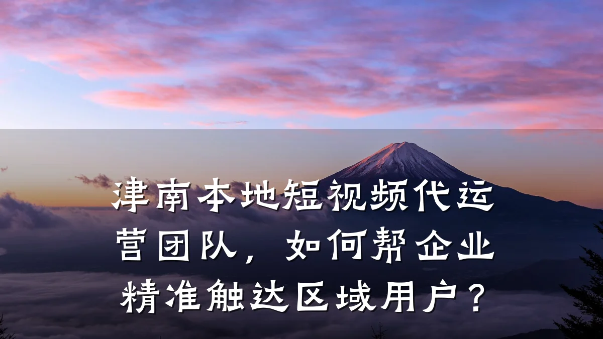 津南本地短视频代运营团队,如何帮企业精准触达区域用户?