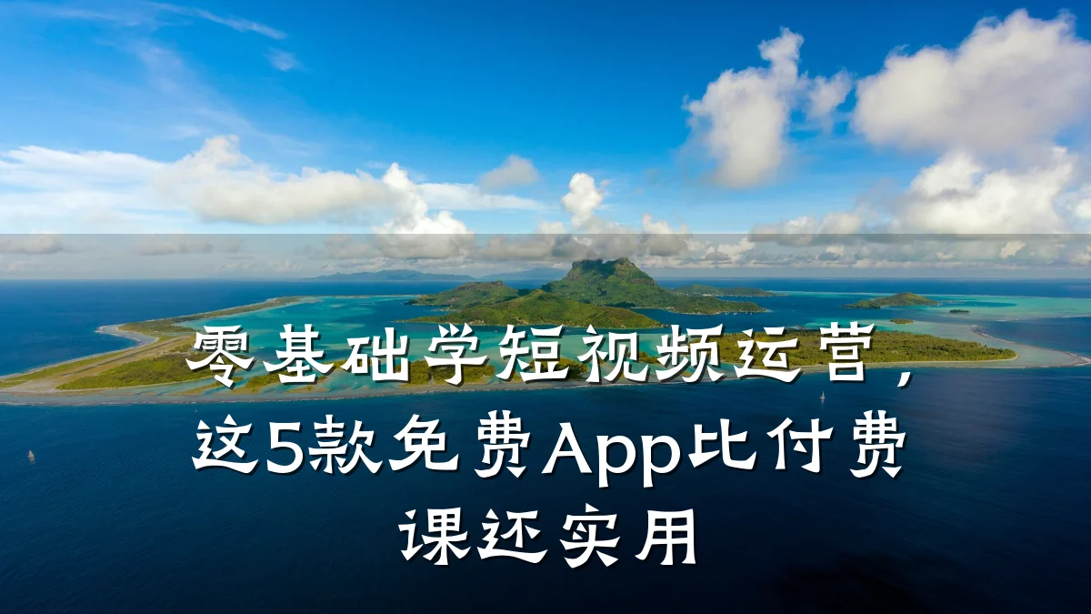 零基础学短视频运营，这5款免费App比付费课还实用