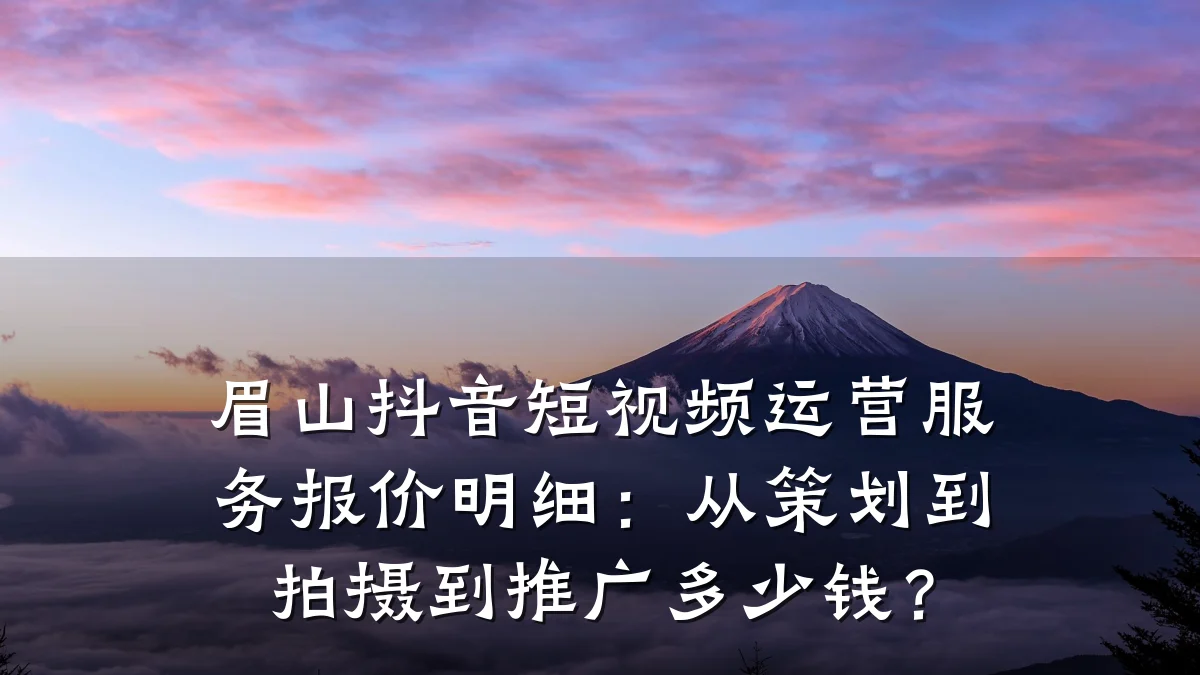 眉山抖音短视频运营服务报价明细:从策划到拍摄到推广多少钱?