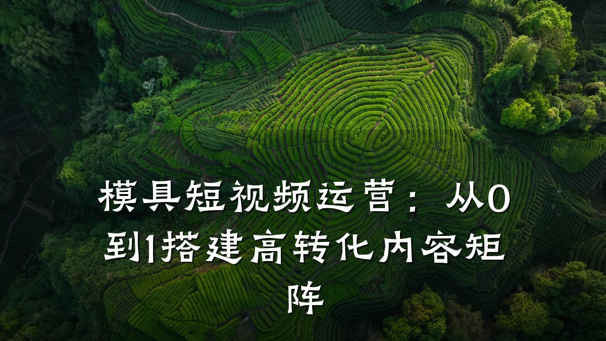 模具短视频运营:从0到1搭建高转化内容矩阵