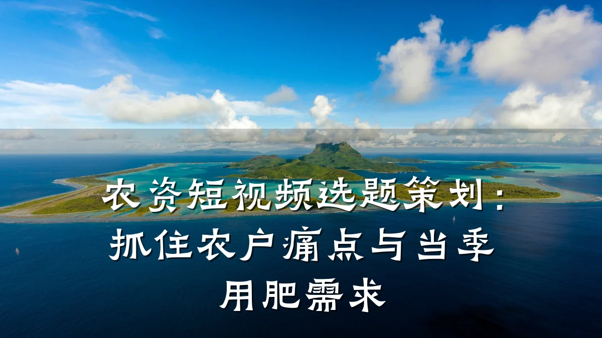 农资短视频选题策划:抓住农户痛点与当季用肥需求