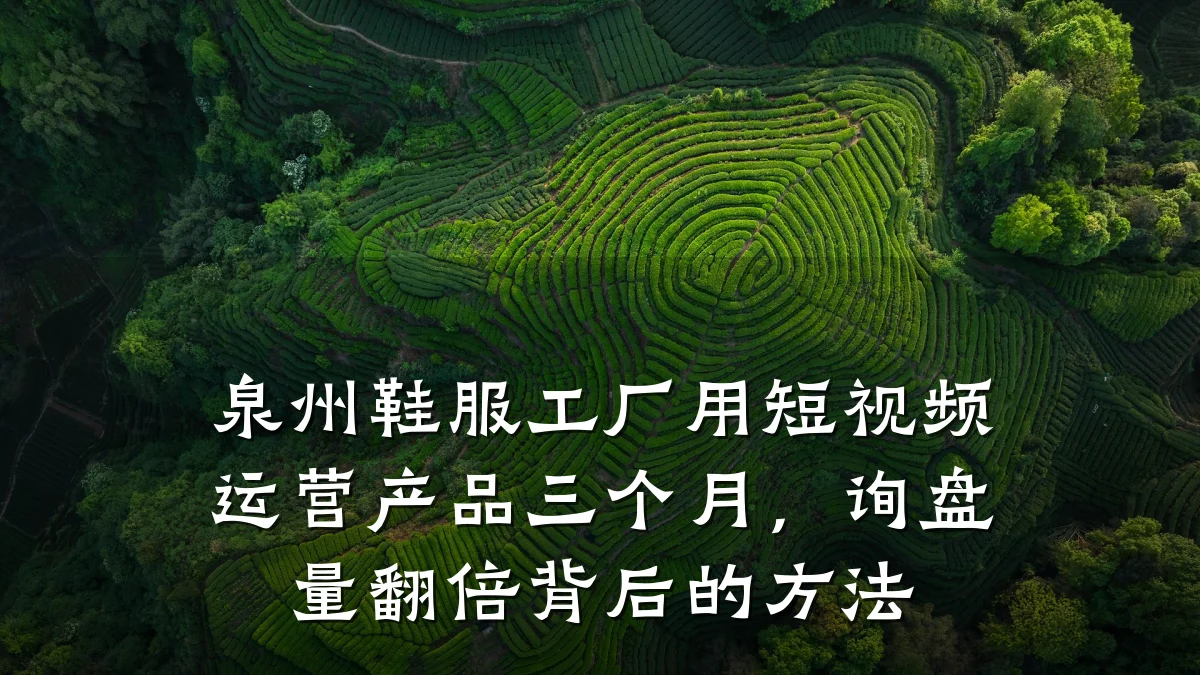 泉州鞋服工厂用短视频运营产品三个月,询盘量翻倍背后的方法