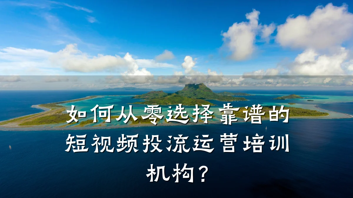 如何从零选择靠谱的短视频投流运营培训机构?