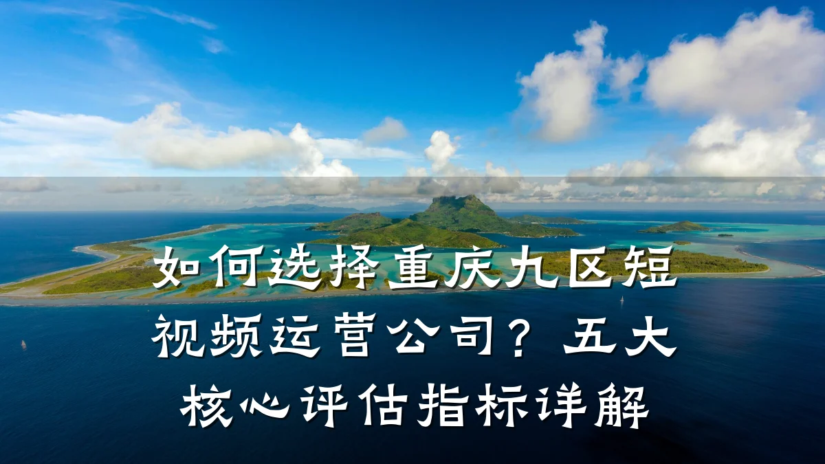 如何选择重庆九区短视频运营公司?五大核心评估指标详解