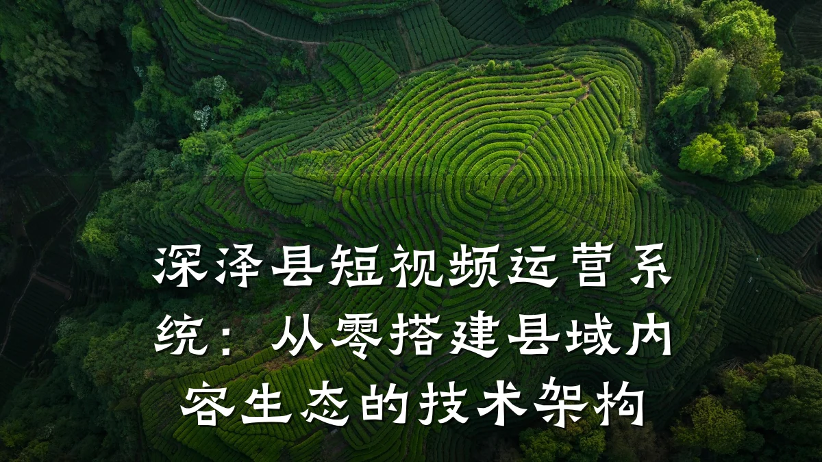 深泽县短视频运营系统:从零搭建县域内容生态的技术架构