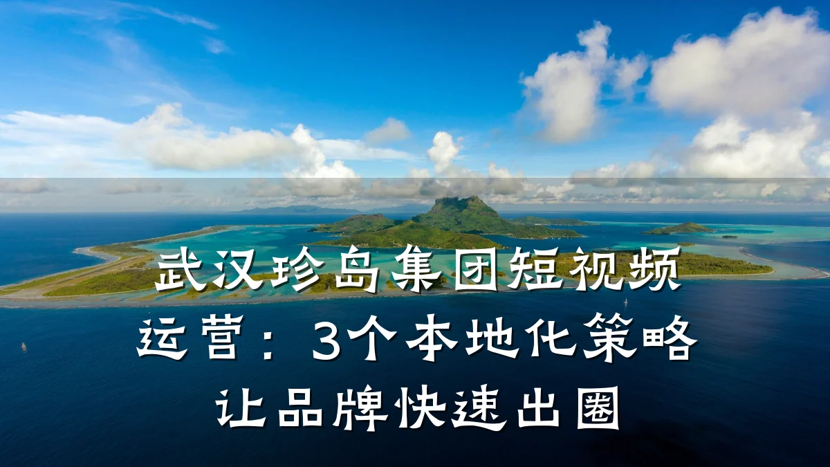 武汉珍岛集团短视频运营:3个本地化策略让品牌快速出圈