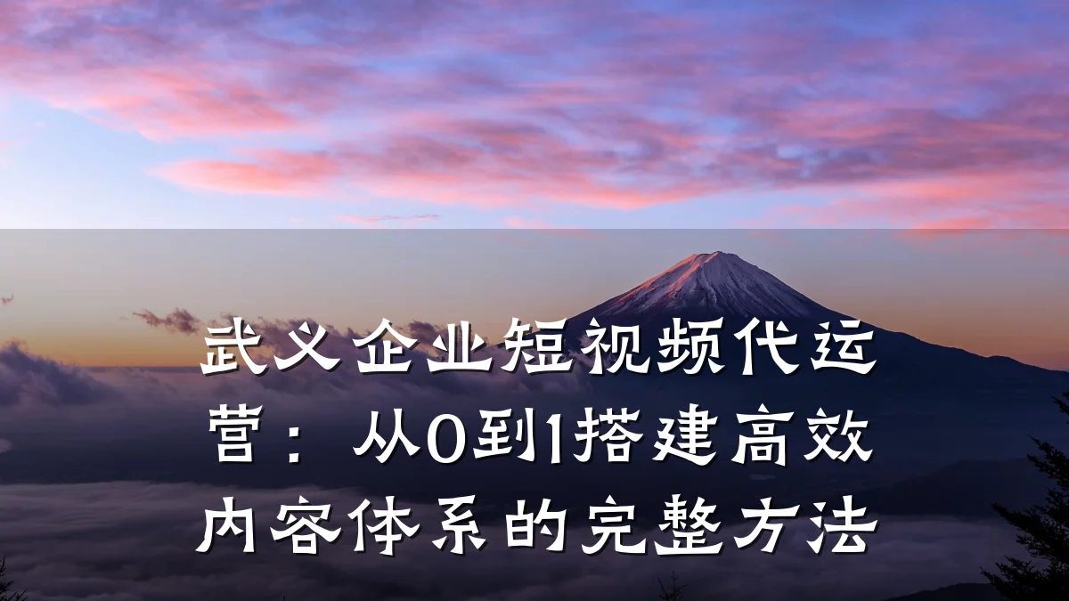 武义企业短视频代运营:从0到1搭建高效内容体系的完整方法