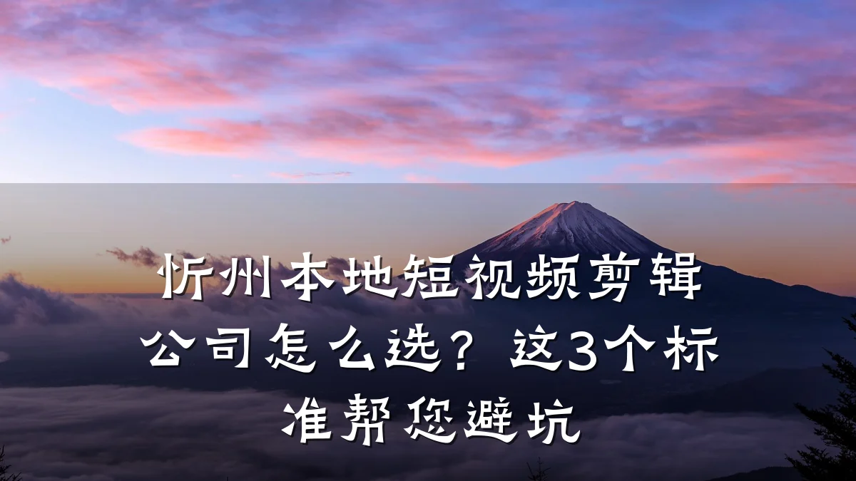 忻州本地短视频剪辑公司怎么选?这3个标准帮您避坑