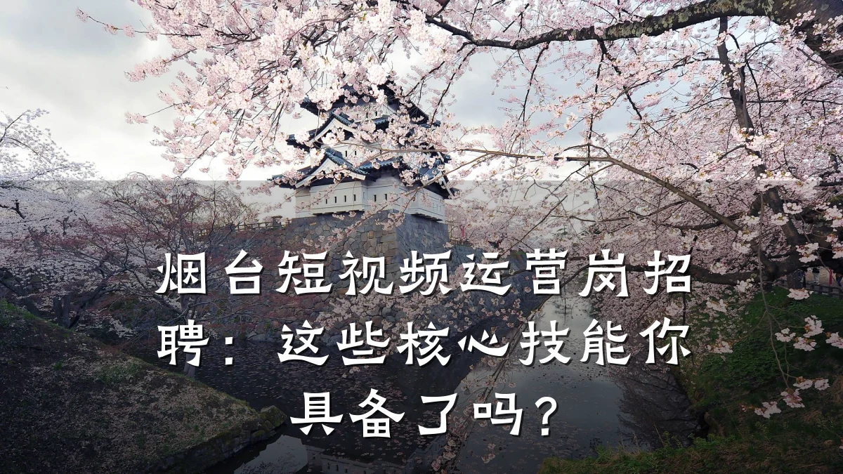 烟台短视频运营岗招聘：这些核心技能你具备了吗？