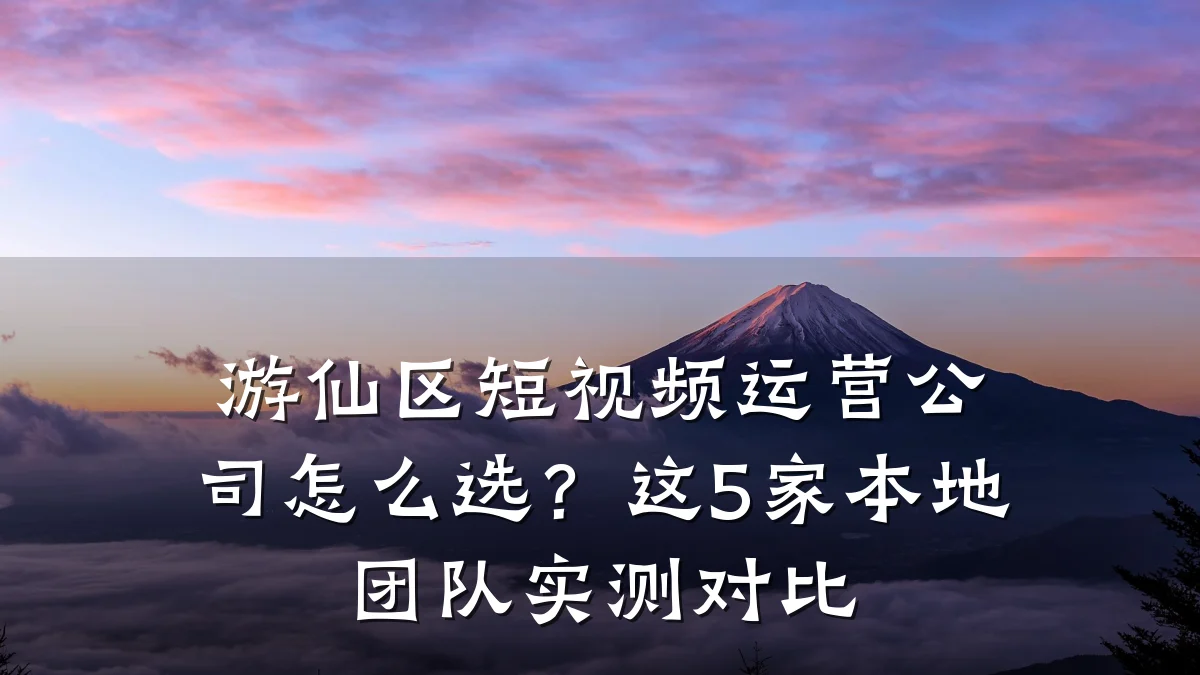 游仙区短视频运营公司怎么选?这5家本地团队实测对比