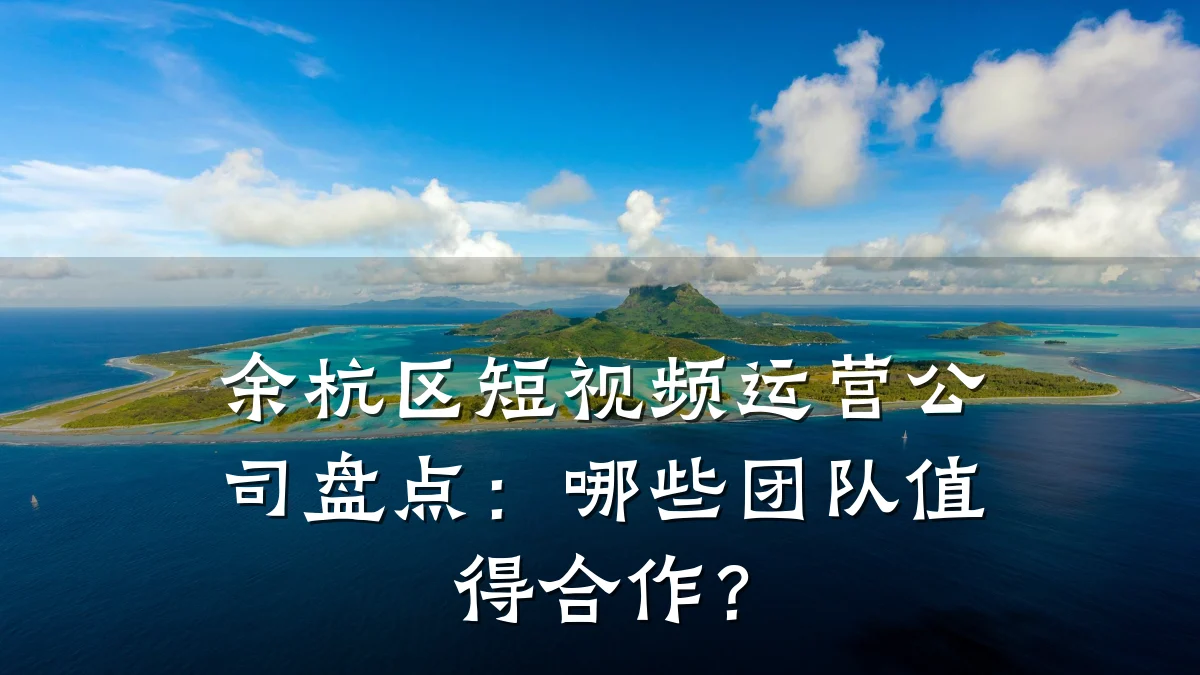 余杭区短视频运营公司盘点:哪些团队值得合作?