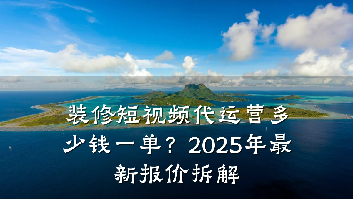 装修短视频代运营多少钱一单?2025年最新报价拆解