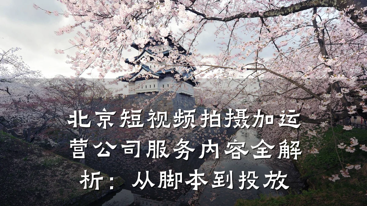 北京短视频拍摄加运营公司服务内容全解析:从脚本到投放