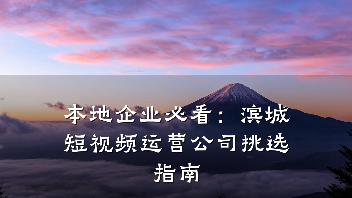 本地企业必看:滨城短视频运营公司挑选指南