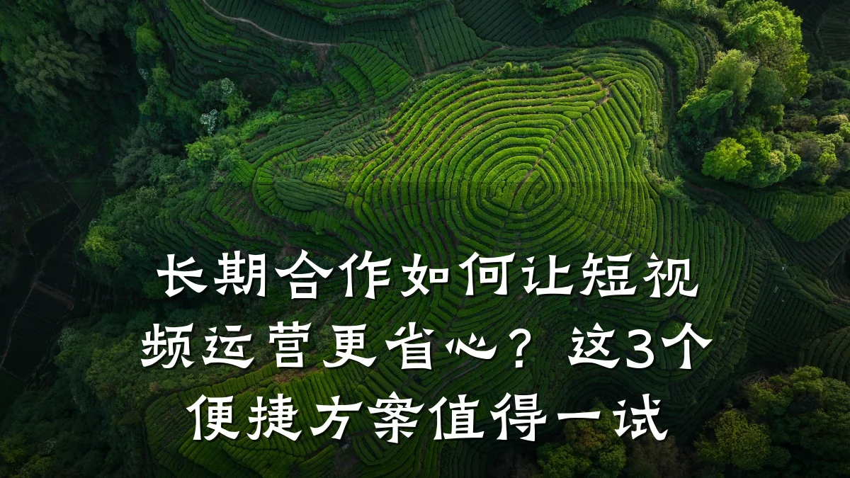 长期合作如何让短视频运营更省心?这3个便捷方案值得一试