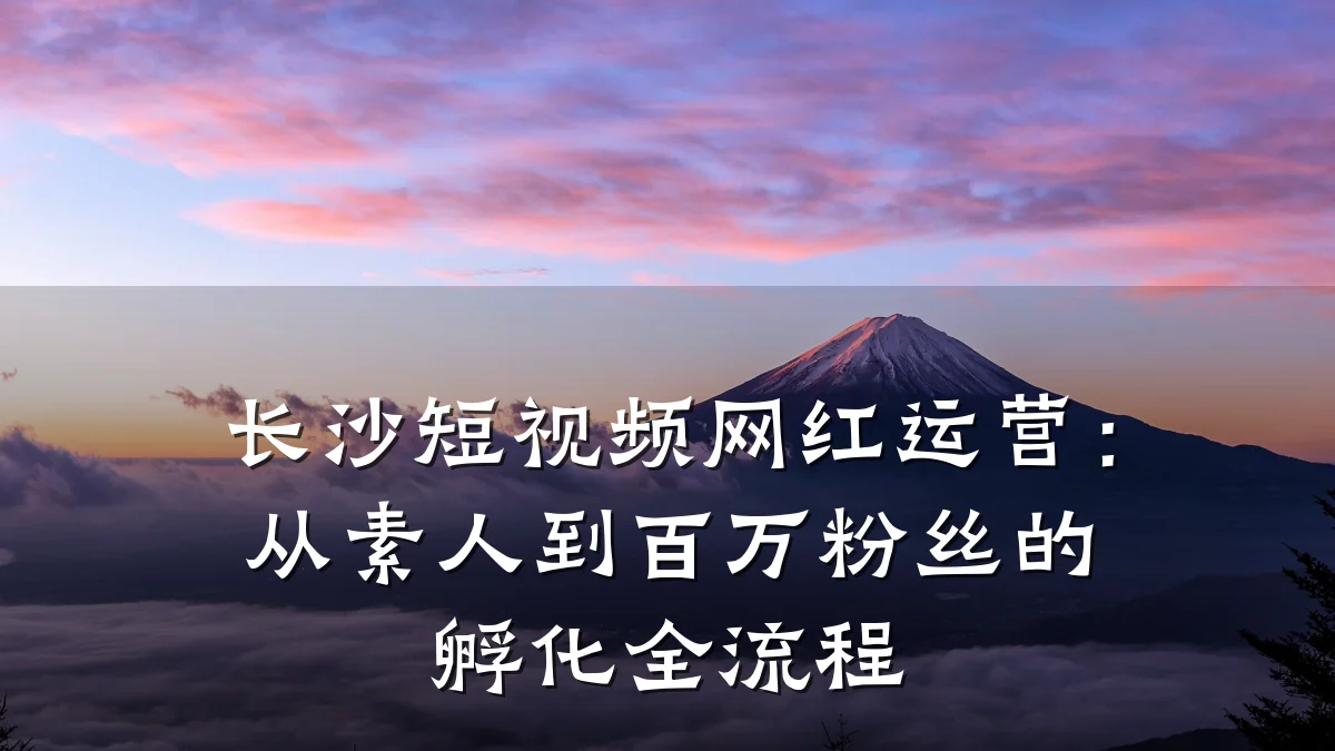 长沙短视频网红运营:从素人到百万粉丝的孵化全流程