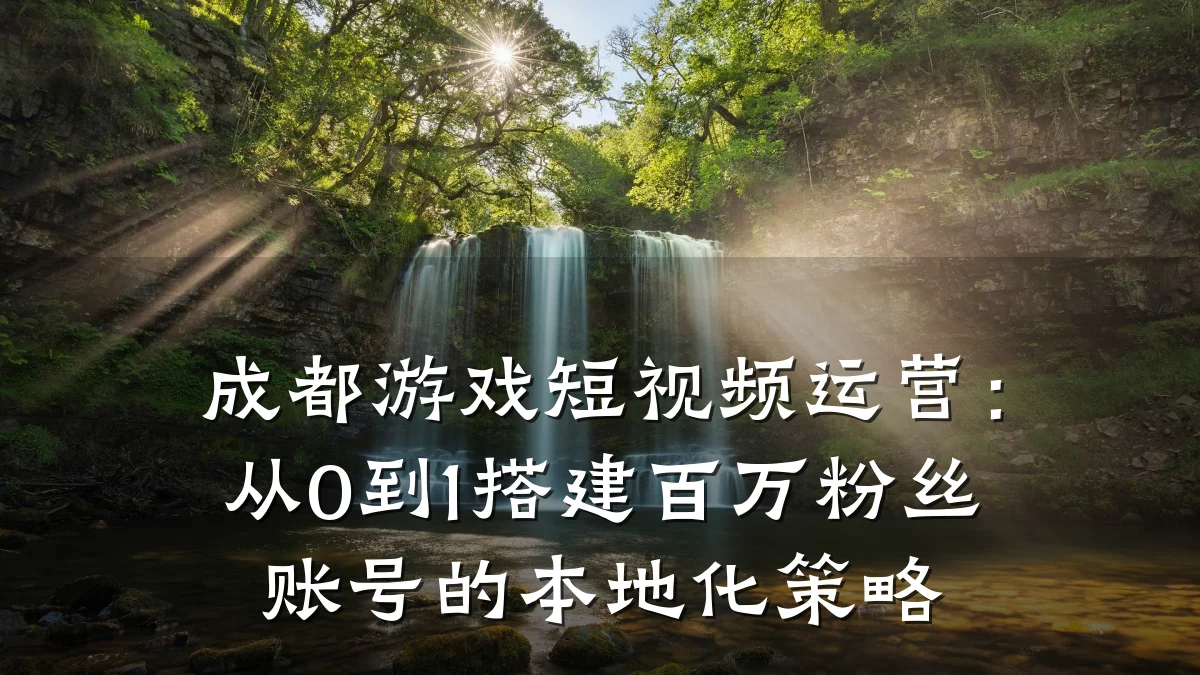 成都游戏短视频运营:从0到1搭建百万粉丝账号的本地化策略