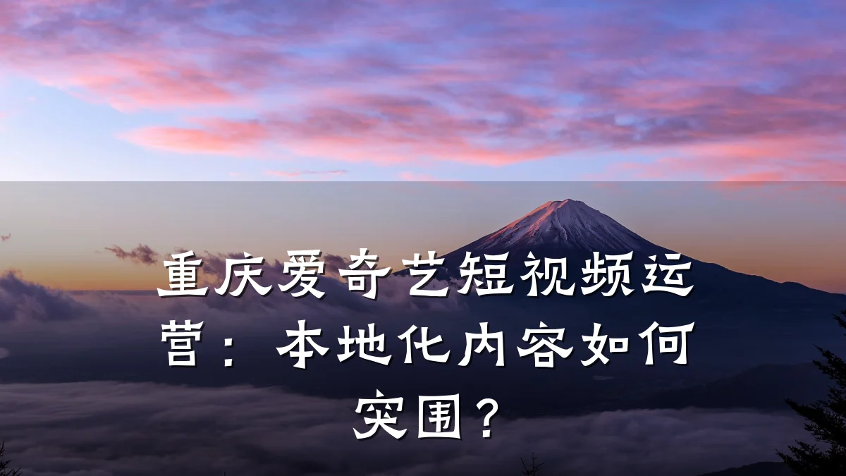 重庆爱奇艺短视频运营:本地化内容如何突围?