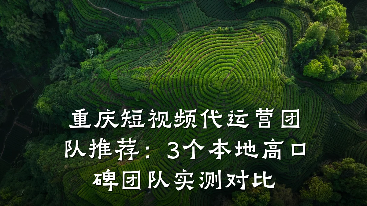 重庆短视频代运营团队推荐:3个本地高口碑团队实测对比