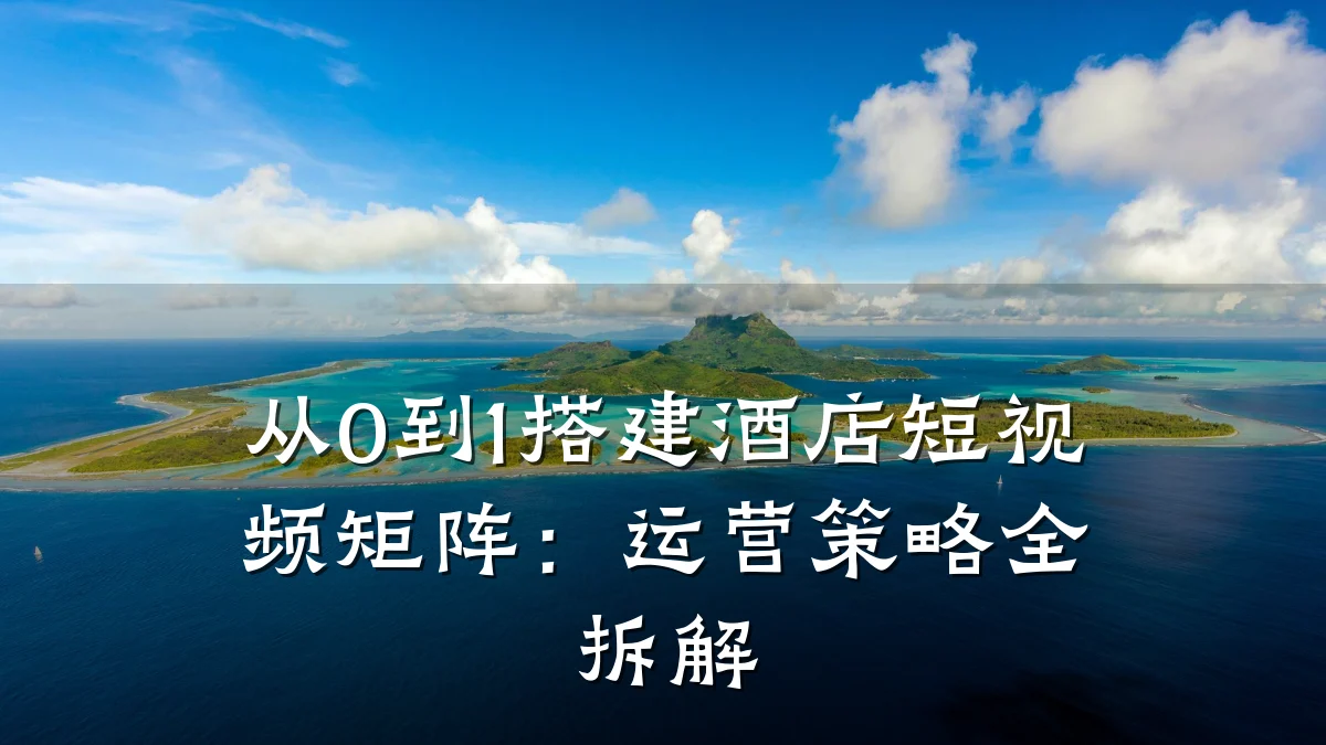 从0到1搭建酒店短视频矩阵:运营策略全拆解