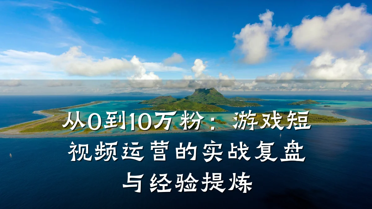 从0到10万粉:游戏短视频运营的实战复盘与经验提炼