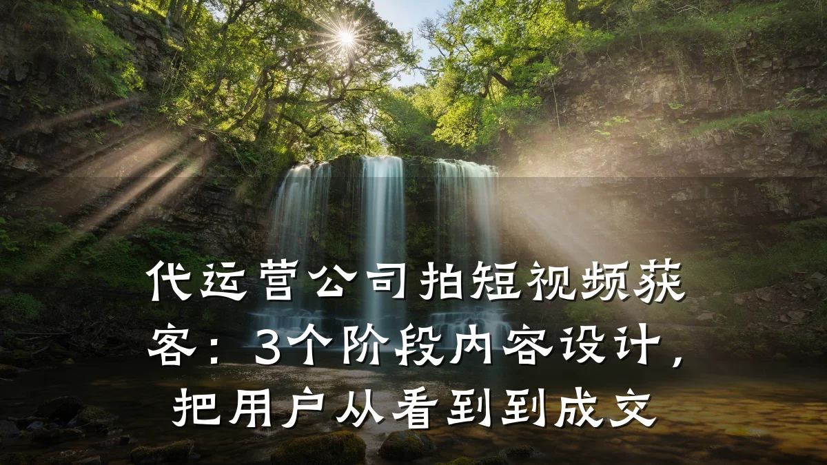 代运营公司拍短视频获客：3个阶段内容设计，把用户从看到到成交